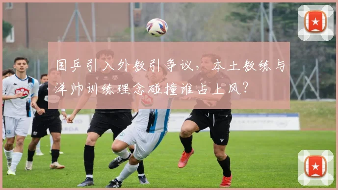 国乒引入外教引争议,本土教练与洋帅训练理念碰撞谁占上风?