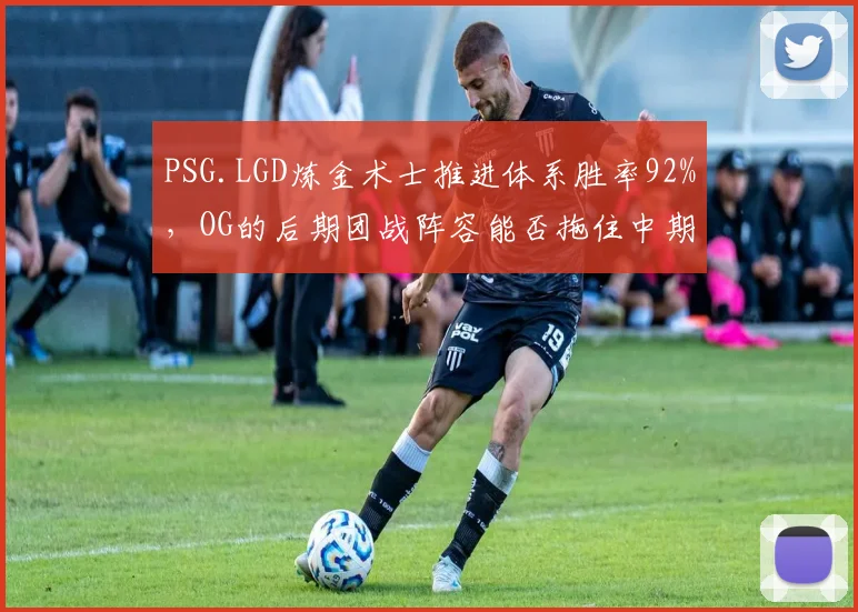 PSG.LGD炼金术士推进体系胜率92%,OG的后期团战阵容能否拖住中期攻势?