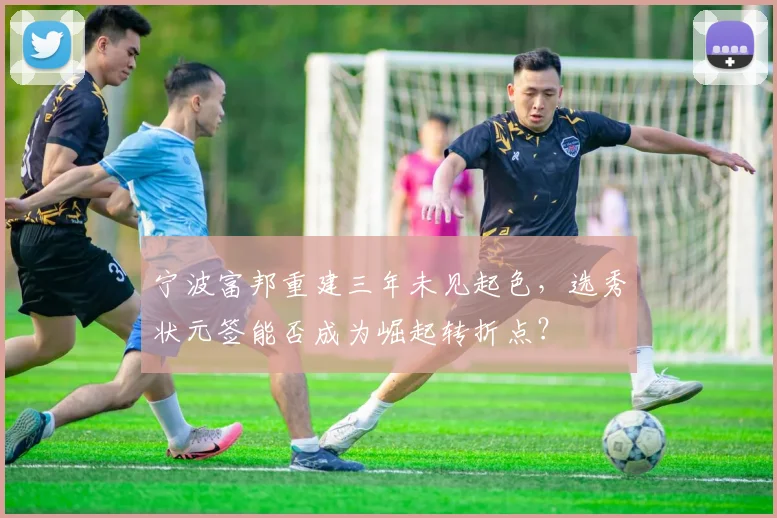 宁波富邦重建三年未见起色,选秀状元签能否成为崛起转折点?