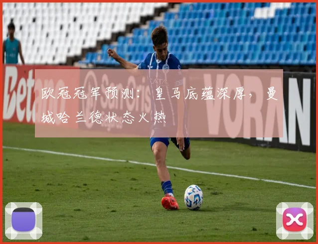 欧冠冠军预测:皇马底蕴深厚,曼城哈兰德状态火热