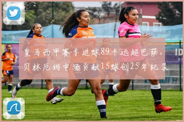 皇马西甲赛季进球89个远超巴萨,贝林厄姆中场贡献15球创25年纪录