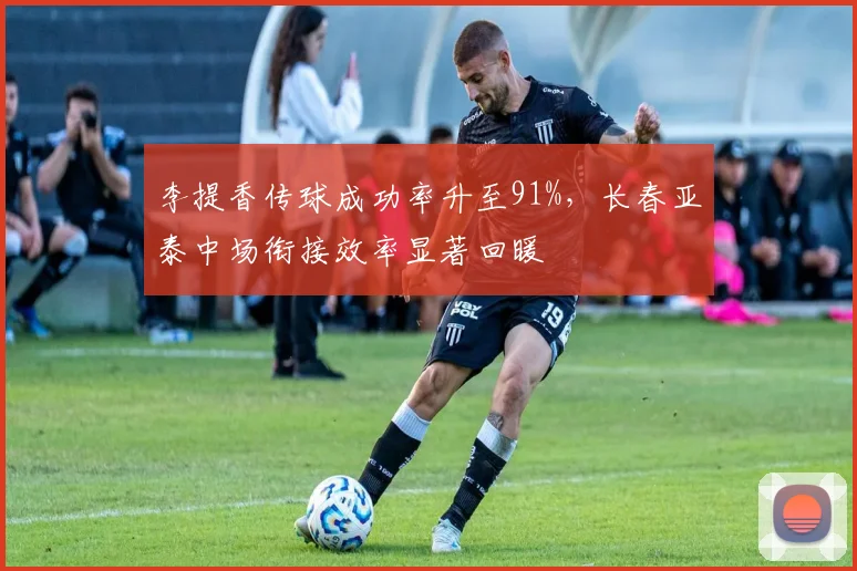 李提香传球成功率升至91%，长春亚泰中场衔接效率显著回暖