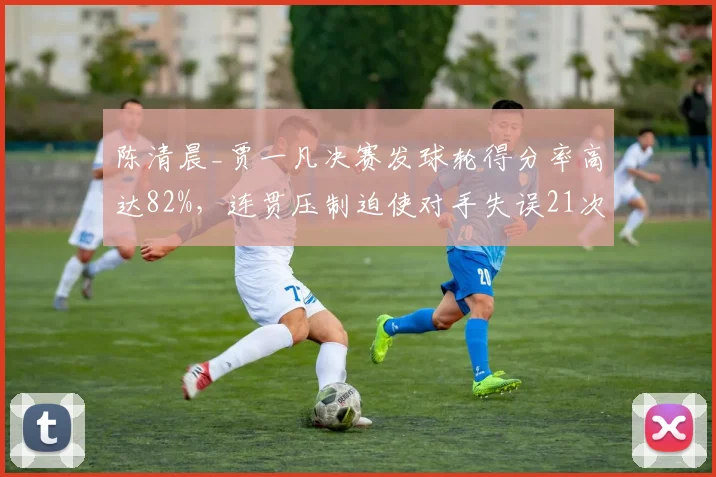 陈清晨_贾一凡决赛发球轮得分率高达82%,连贯压制迫使对手失误21次