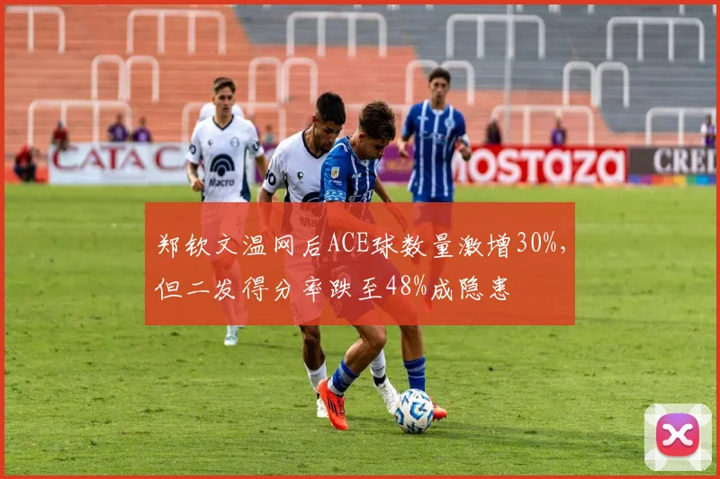 郑钦文温网后ACE球数量激增30%,但二发得分率跌至48%成隐患
