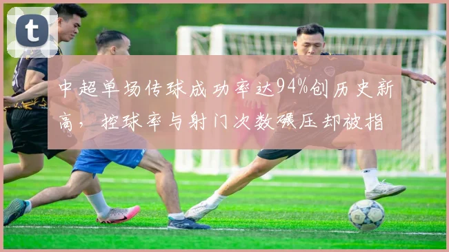 中超单场传球成功率达94%创历史新高，控球率与射门次数碾压却被指无效传控无观赏性