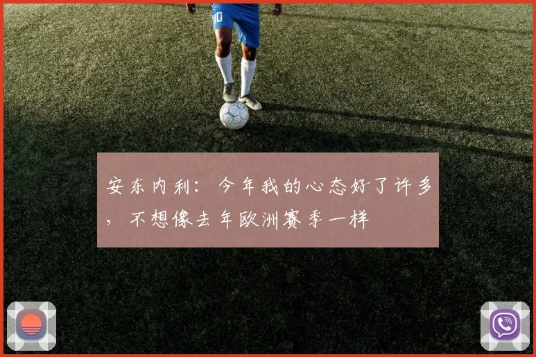 安东内利:今年我的心态好了许多,不想像去年欧洲赛季一样