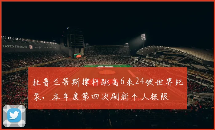 杜普兰蒂斯撑杆跳高6米24破世界纪录,本年度第四次刷新个人极限