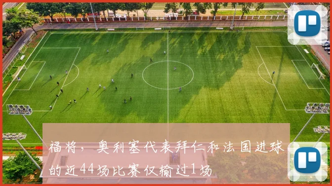 福将，奥利塞代表拜仁和法国进球的近44场比赛仅输过1场